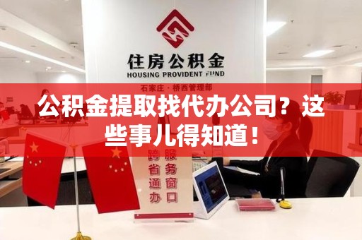 泾县公积金提取找代办公司？这些事儿得知道！