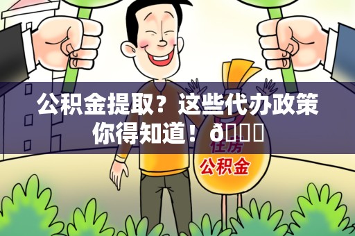 泾县公积金提取？这些代办政策你得知道！😎