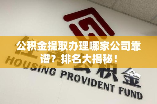 泾县公积金提取办理哪家公司靠谱？排名大揭秘！