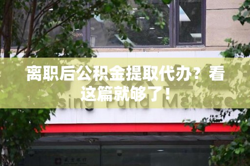 泾县离职后公积金提取代办？看这篇就够了！