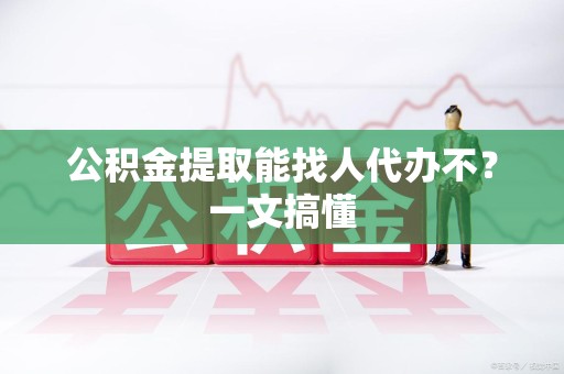 泾县公积金提取能找人代办不？一文搞懂