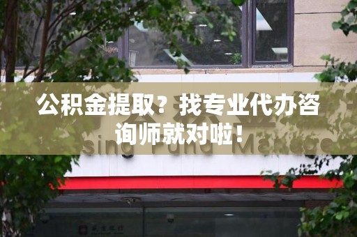 泾县公积金提取？找专业代办咨询师就对啦！