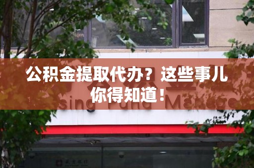 泾县公积金提取代办？这些事儿你得知道！