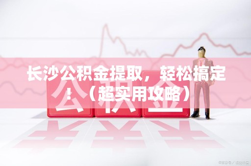 泾县长沙公积金提取，轻松搞定！（超实用攻略）