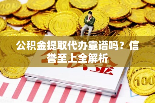 泾县公积金提取代办靠谱吗？信誉至上全解析
