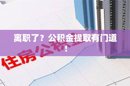 泾县离职了?公积金提取有门道! 泾县离职了?公积金提取有门道!