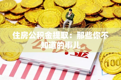 泾县住房公积金提取：那些你不知道的事儿