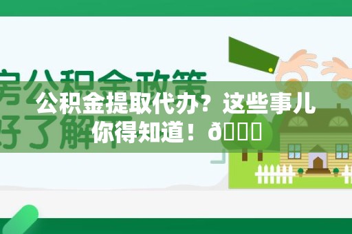 泾县公积金提取代办？这些事儿你得知道！😎