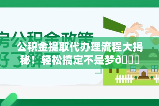 泾县公积金提取代办理流程大揭秘！轻松搞定不是梦😎