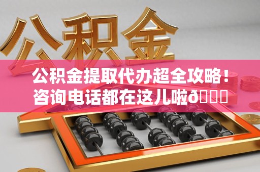 泾县公积金提取代办超全攻略！咨询电话都在这儿啦😎