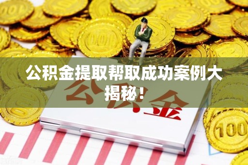 泾县公积金提取帮取成功案例大揭秘！