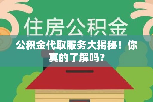 泾县公积金代取服务大揭秘！你真的了解吗？