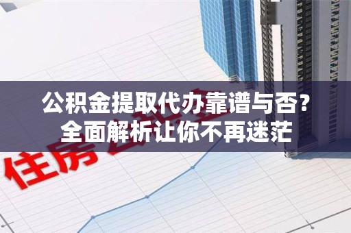 泾县公积金提取代办靠谱与否？全面解析让你不再迷茫