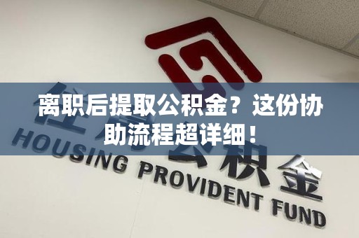 泾县离职后提取公积金?这份协助流程超详细! 泾县离职后提取公积金?这份协助流程超详细!