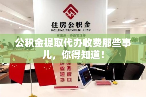 泾县公积金提取代办收费那些事儿,你得知道! 泾县公积金提取代办收费那些事儿,你得知道!