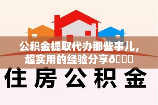 泾县公积金提取代办那些事儿，超实用的经验分享😎