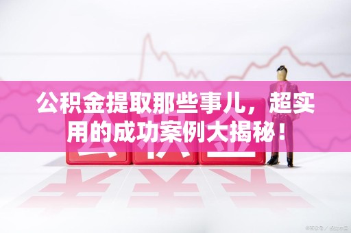 泾县公积金提取那些事儿，超实用的成功案例大揭秘！