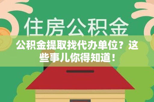 泾县公积金提取找代办单位？这些事儿你得知道！