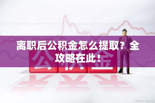 泾县离职后公积金怎么提取？全攻略在此！
