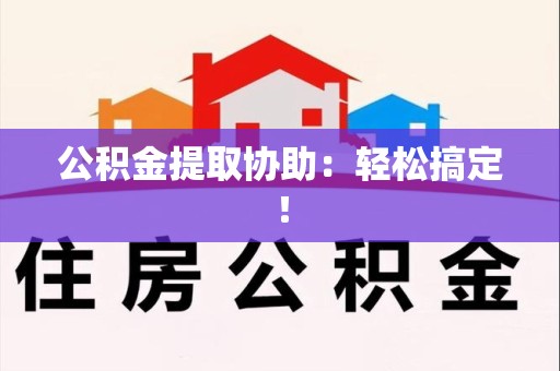 泾县公积金提取协助：轻松搞定！