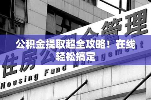 泾县公积金提取超全攻略!在线轻松搞定 泾县公积金提取超全攻略!在线轻松搞定