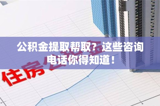 泾县公积金提取帮取？这些咨询电话你得知道！