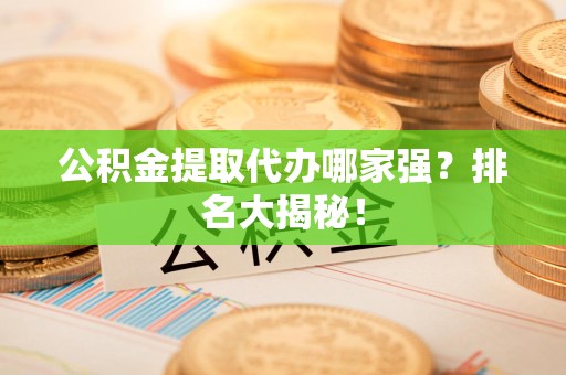 泾县公积金提取代办哪家强？排名大揭秘！
