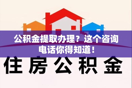 泾县公积金提取办理？这个咨询电话你得知道！