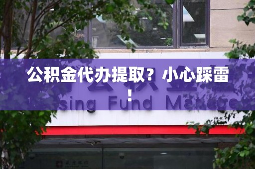 泾县公积金代办提取？小心踩雷！
