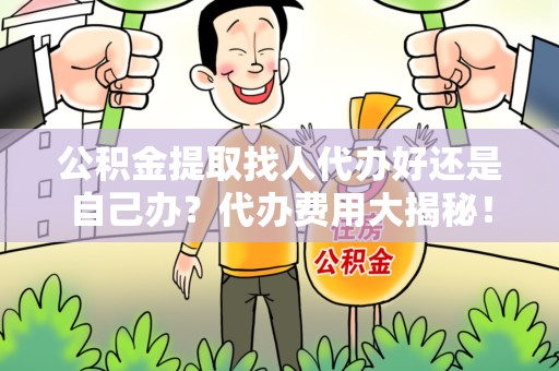 泾县公积金提取找人代办好还是自己办？代办费用大揭秘！
