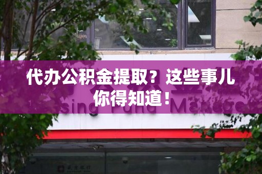 泾县代办公积金提取？这些事儿你得知道！