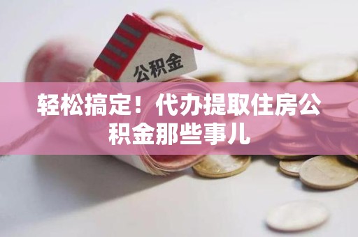 泾县轻松搞定！代办提取住房公积金那些事儿