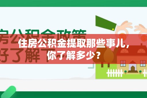 泾县住房公积金提取那些事儿，你了解多少？