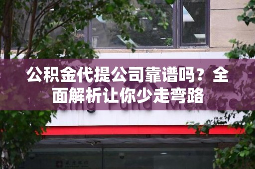 泾县公积金代提公司靠谱吗？全面解析让你少走弯路