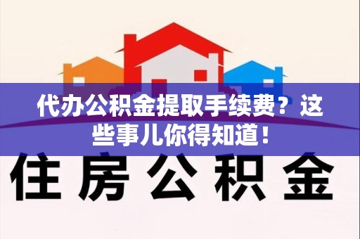 泾县代办公积金提取手续费？这些事儿你得知道！