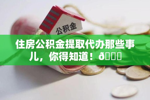 泾县住房公积金提取代办那些事儿，你得知道！😎