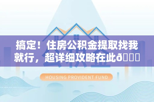泾县搞定!住房公积金提取找我就行,超详细攻略在此😎 泾县搞定!住房公积金提取找我就行,超详细攻略在此😎
