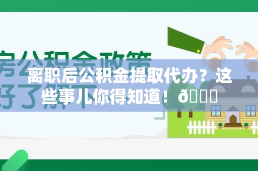 泾县离职后公积金提取代办？这些事儿你得知道！😎