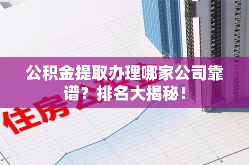 泾县公积金提取办理哪家公司靠谱?排名大揭秘! 泾县公积金提取办理哪家公司靠谱?排名大揭秘!