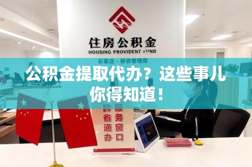 泾县公积金提取代办？这些事儿你得知道！