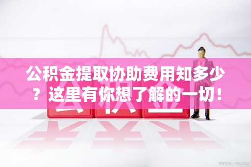 泾县公积金提取协助费用知多少？这里有你想了解的一切！