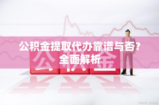 泾县公积金提取代办靠谱与否？全面解析