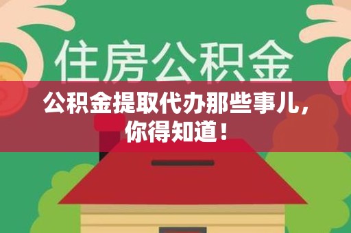 泾县公积金提取代办那些事儿，你得知道！
