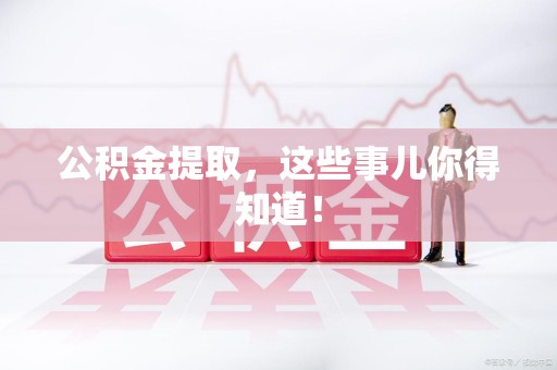 泾县公积金提取，这些事儿你得知道！