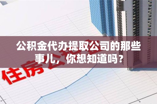泾县公积金代办提取公司的那些事儿，你想知道吗？