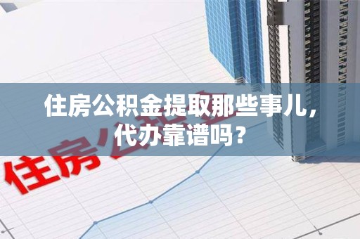 泾县住房公积金提取那些事儿，代办靠谱吗？