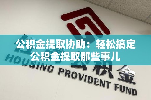 泾县公积金提取协助:轻松搞定公积金提取那些事儿 泾县公积金提取协助:轻松搞定公积金提取那些事儿