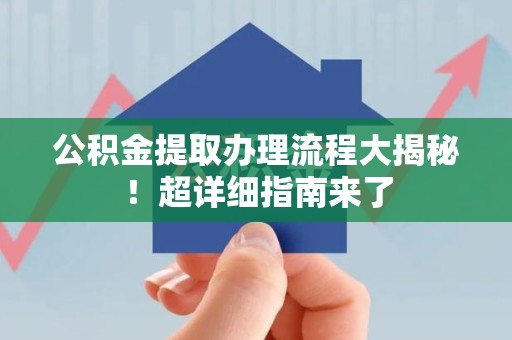 泾县公积金提取办理流程大揭秘！超详细指南来了