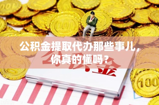 泾县公积金提取代办那些事儿，你真的懂吗？