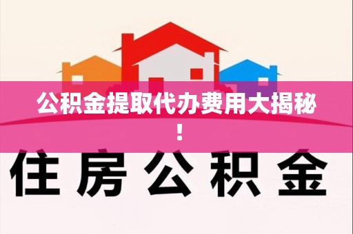 泾县公积金提取代办费用大揭秘! 泾县公积金提取代办费用大揭秘!
